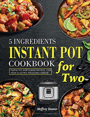 5 Ingredients Instant Pot Cookbook For Two: Perfectly Portioned Recipes For Your Electric Pressure Cooker