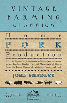 Home Pork Production - A Popular Treatise Containing Concise And Dependable Information On The Breeding, Feeding, Care And Management Of Pigs To ... Measure Of Satisfaction, Pleasure And Profit
