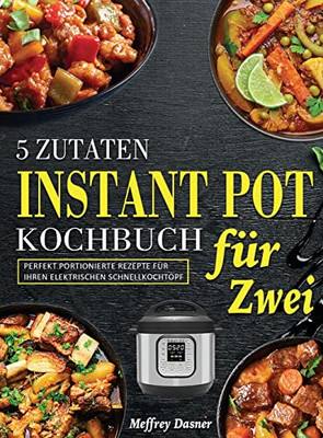 5 Zutaten Instant Pot Kochbuch Für Zwei: Perfekt Portionierte Rezepte Für Ihren Elektrischen Schnellkochtopf (German Edition)