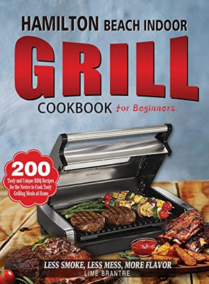 Hamilton Beach Indoor Grill Cookbook For Beginners: 200 Tasty And Unique Bbq Recipes For The Novice To Cook Tasty Grilling Meals At Home (Less Smoke, Less Mess, More Flavor)