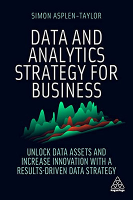 Data And Analytics Strategy For Business: Unlock Data Assets And Increase Innovation With A Results-Driven Data Strategy