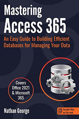 Mastering Access 365: An Easy Guide To Building Efficient Databases For Managing Your Data