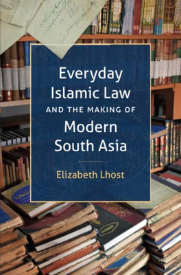 Everyday Islamic Law And The Making Of Modern South Asia (Islamic Civilization And Muslim Networks)