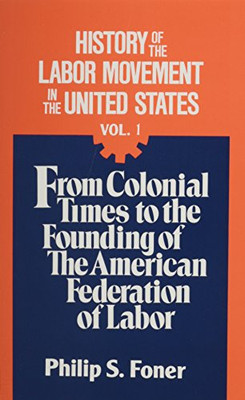 History Of The Labor Movement In The United States, Vol. 1: From Colonial Times To The Founding Of The American Federation Of Labor