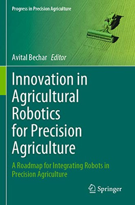 Innovation In Agricultural Robotics For Precision Agriculture: A Roadmap For Integrating Robots In Precision Agriculture (Progress In Precision Agriculture)