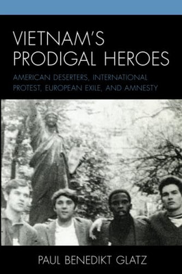 Vietnam's Prodigal Heroes: American Deserters, International Protest, European Exile, And Amnesty (War And Society In Modern American History)
