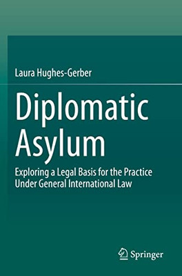 Diplomatic Asylum: Exploring A Legal Basis For The Practice Under General International Law