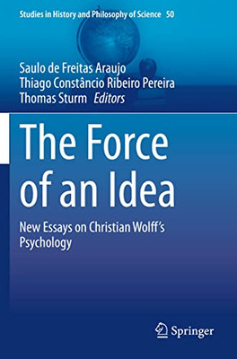 The Force Of An Idea: New Essays On Christian Wolff's Psychology (Studies In History And Philosophy Of Science, 50)