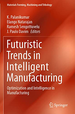 Futuristic Trends In Intelligent Manufacturing: Optimization And Intelligence In Manufacturing (Materials Forming, Machining And Tribology)