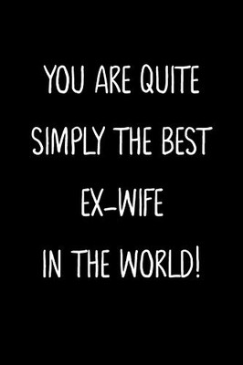 You Are Quite Simply The Best Ex-Wife In The World!: A Simple, Beautiful And Unique Gift Of Appreciation For A Much Loved Ex-Wife.