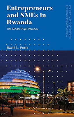Entrepreneurs And Smes In Rwanda: The Model Pupil Paradox (Politics And Development In Contemporary Africa)