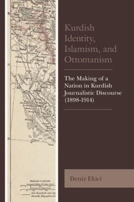 Kurdish Identity, Islamism, And Ottomanism: The Making Of A Nation In Kurdish Journalistic Discourse (1898-1914) (Kurdish Societies, Politics, And International Relations)