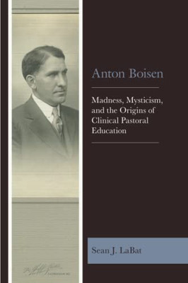 Anton Boisen: Madness, Mysticism, And The Origins Of Clinical Pastoral Education
