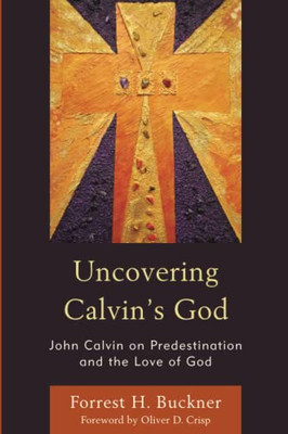 Uncovering CalvinS God: John Calvin On Predestination And The Love Of God