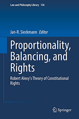 Proportionality, Balancing, And Rights: Robert Alexy's Theory Of Constitutional Rights (Law And Philosophy Library, 136)