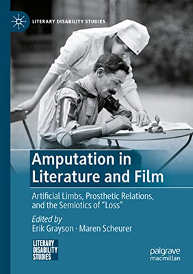 Amputation In Literature And Film: Artificial Limbs, Prosthetic Relations, And The Semiotics Of "Loss" (Literary Disability Studies)