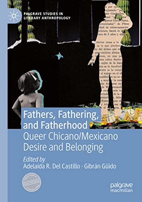 Fathers, Fathering, And Fatherhood: Queer Chicano/Mexicano Desire And Belonging (Palgrave Studies In Literary Anthropology)