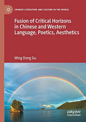 Fusion Of Critical Horizons In Chinese And Western Language, Poetics, Aesthetics (Chinese Literature And Culture In The World)