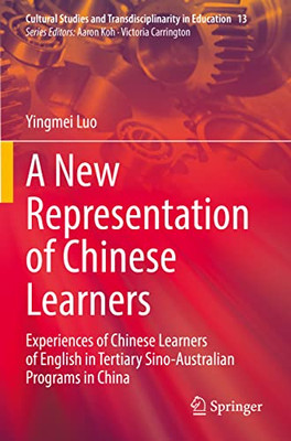 A New Representation Of Chinese Learners: Experiences Of Chinese Learners Of English In Tertiary Sino-Australian Programs In China (Cultural Studies And Transdisciplinarity In Education, 13)