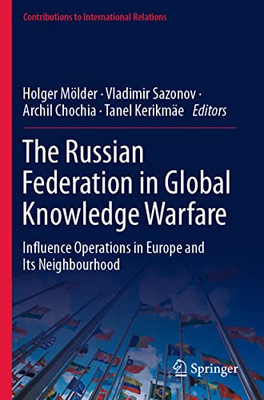 The Russian Federation In Global Knowledge Warfare: Influence Operations In Europe And Its Neighbourhood (Contributions To International Relations)