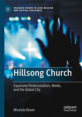 Hillsong Church: Expansive Pentecostalism, Media, And The Global City (Palgrave Studies In Lived Religion And Societal Challenges)