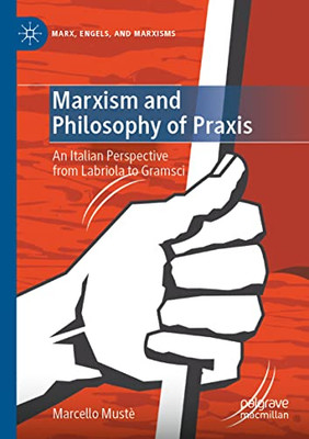 Marxism And Philosophy Of Praxis: An Italian Perspective From Labriola To Gramsci (Marx, Engels, And Marxisms)