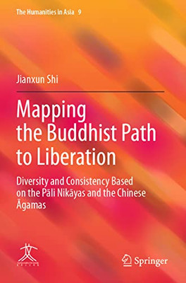 Mapping The Buddhist Path To Liberation: Diversity And Consistency Based On The Pali Nikayas And The Chinese Agamas (The Humanities In Asia, 9)