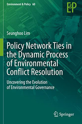 Policy Network Ties In The Dynamic Process Of Environmental Conflict Resolution: Uncovering The Evolution Of Environmental Governance (Environment & Policy, 60)