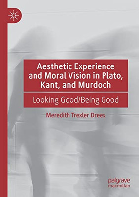 Aesthetic Experience And Moral Vision In Plato, Kant, And Murdoch: Looking Good/Being Good
