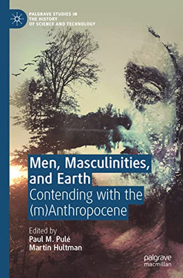 Men, Masculinities, And Earth: Contending With The (M)Anthropocene (Palgrave Studies In The History Of Science And Technology)