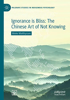 Ignorance Is Bliss: The Chinese Art Of Not Knowing (Palgrave Studies In Indigenous Psychology)