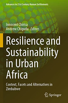 Resilience And Sustainability In Urban Africa: Context, Facets And Alternatives In Zimbabwe (Advances In 21St Century Human Settlements)