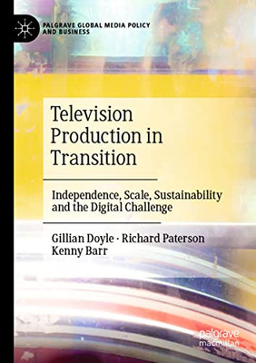 Television Production In Transition: Independence, Scale, Sustainability And The Digital Challenge (Palgrave Global Media Policy And Business)