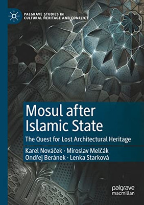 Mosul After Islamic State: The Quest For Lost Architectural Heritage (Palgrave Studies In Cultural Heritage And Conflict)