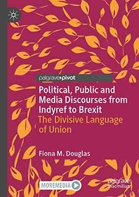 Political, Public And Media Discourses From Indyref To Brexit: The Divisive Language Of Union (Rhetoric, Politics And Society)