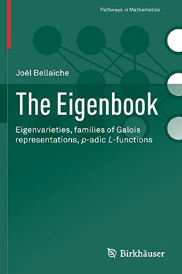 The Eigenbook: Eigenvarieties, Families Of Galois Representations, P-Adic L-Functions (Pathways In Mathematics)