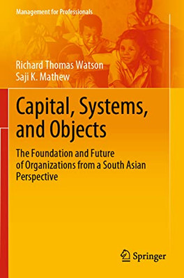 Capital, Systems, And Objects: The Foundation And Future Of Organizations From A South Asian Perspective (Management For Professionals)