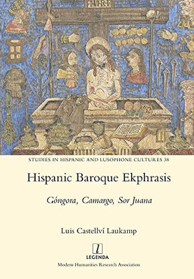 Hispanic Baroque Ekphrasis: Góngora, Camargo, Sor Juana (Studies In Hispanic And Lusophone Cultures)