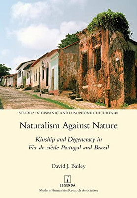 Naturalism Against Nature: Kinship And Degeneracy In Fin-De-Siècle Portugal And Brazil (Studies In Hispanic And Lusophone Cultures)