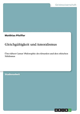 Gleichgültigkeit Und Amoralismus: Über Albert Camus' Philosophie Des Absurden Und Den Ethischen Nihilismus (German Edition)