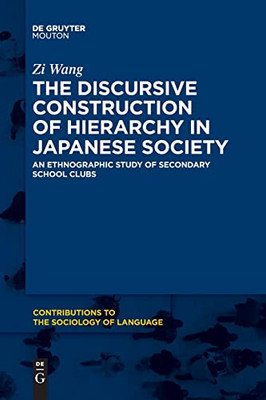 The Discursive Construction Of Hierarchy In Japanese Society: An Ethnographic Study Of Secondary School Clubs (Contributions To The Sociology Of Language [Csl])