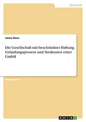 Die Gesellschaft Mit Beschränkter Haftung. Gründungsprozess Und Strukturen Einer Gmbh (German Edition)