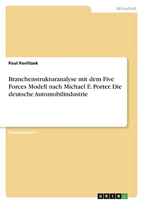 Branchenstrukturanalyse Mit Dem Five Forces Modell Nach Michael E. Porter. Die Deutsche Automobilindustrie (German Edition)