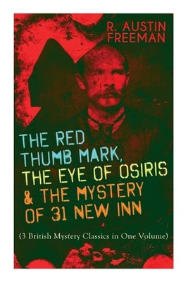 The Red Thumb Mark, The Eye Of Osiris & The Mystery Of 31 New Inn: (3 British Mystery Classics In One Volume) Dr. Thorndyke Series - The Greatest Forensic Science Mysteries