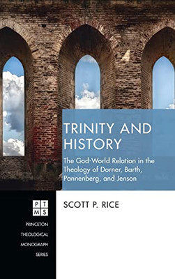 Trinity And History: The God-World Relation In The Theology Of Dorner, Barth, Pannenberg, And Jenson (Princeton Theological Monograph)