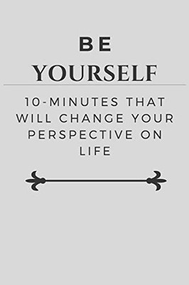 Be Yourself: 10-Minutes That Will Change Your Perspective on Life