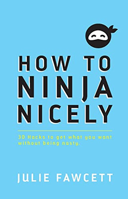 How To Ninja Nicely: 30 Hacks To Get What You Want Without Being Nasty