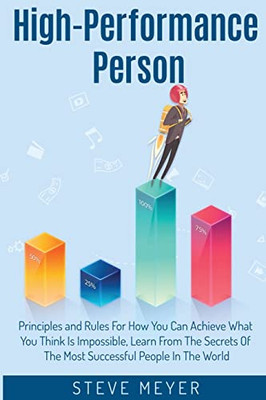 High Performance Person: Principles And Rules For How You Can Achieve What You Think Is Impossible, Learn From The Secrets Of The Most Successful People In The World