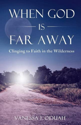 When God Is Far Away: Clinging To Faith In The Wilderness