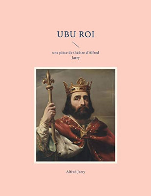 Ubu Roi: Une Pièce De Théâtre D'Alfred Jarry (French Edition)
